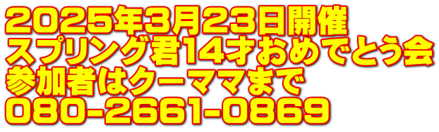 2025年３月２３日開催 スプリング君14才おめでとう会 参加者はクーママまで 080-2661-0869