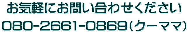 お気軽にお問い合わせください 080-2661-0869（クーママ） 
